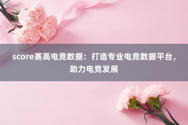 score赛高电竞数据：打造专业电竞数据平台，助力电竞发展