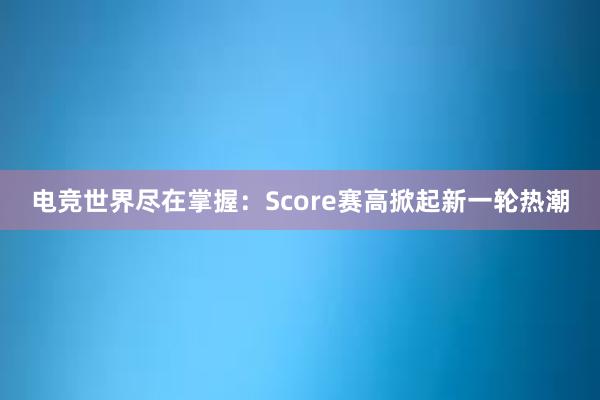 电竞世界尽在掌握：Score赛高掀起新一轮热潮