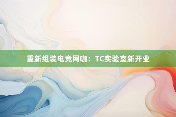 重新组装电竞网咖：TC实验室新开业