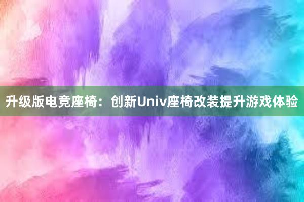 升级版电竞座椅：创新Univ座椅改装提升游戏体验