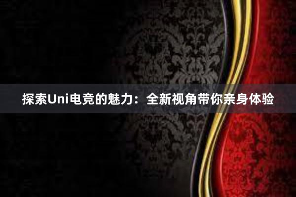 探索Uni电竞的魅力：全新视角带你亲身体验