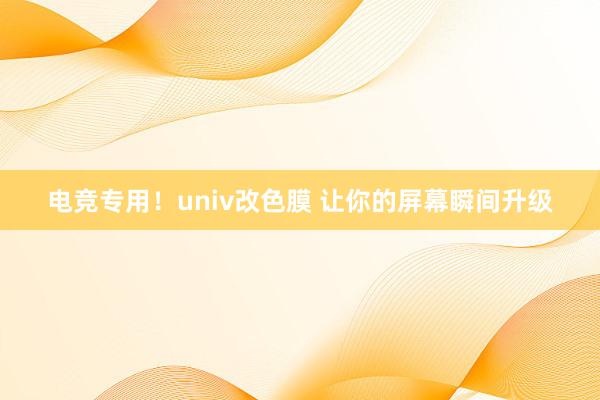 电竞专用！univ改色膜 让你的屏幕瞬间升级