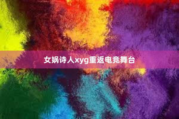 女娲诗人xyg重返电竞舞台