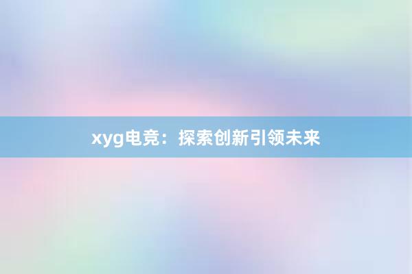 xyg电竞：探索创新引领未来