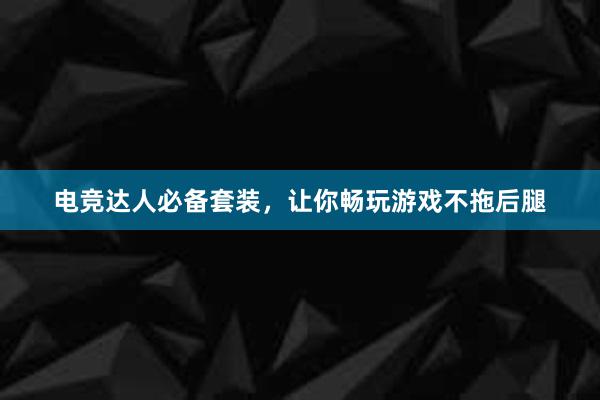 电竞达人必备套装，让你畅玩游戏不拖后腿