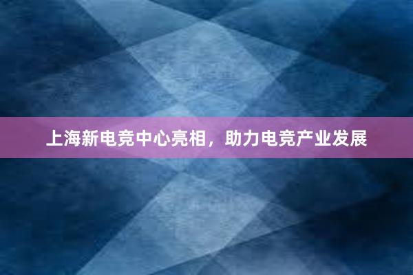 上海新电竞中心亮相，助力电竞产业发展