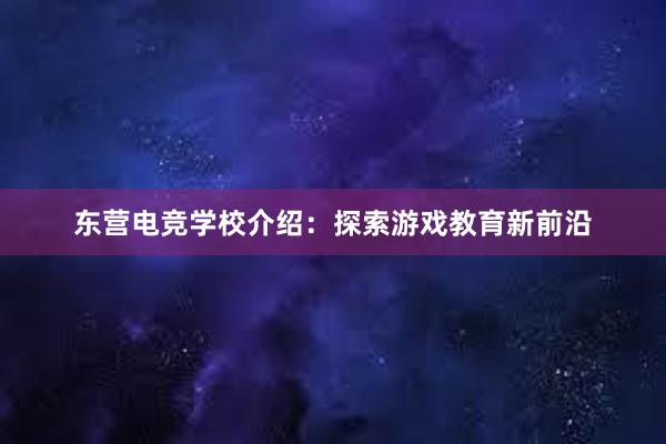 东营电竞学校介绍：探索游戏教育新前沿