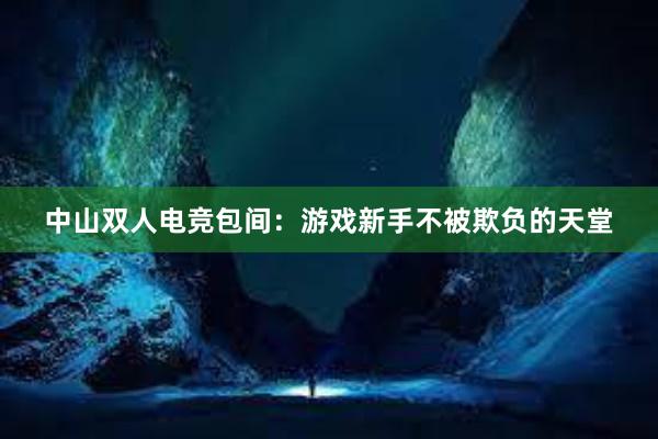 中山双人电竞包间：游戏新手不被欺负的天堂