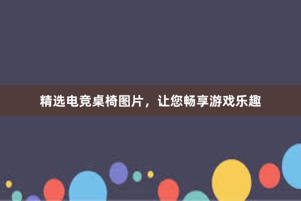 精选电竞桌椅图片，让您畅享游戏乐趣