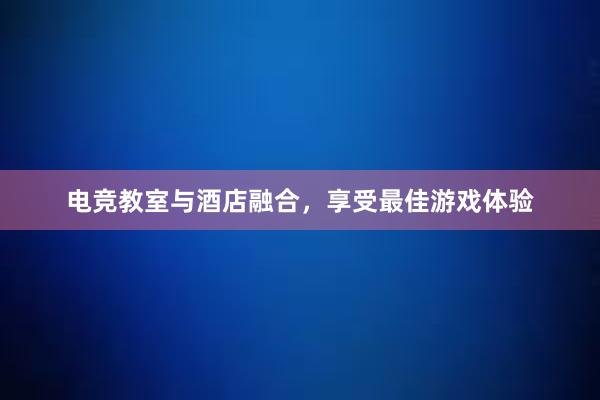 电竞教室与酒店融合，享受最佳游戏体验