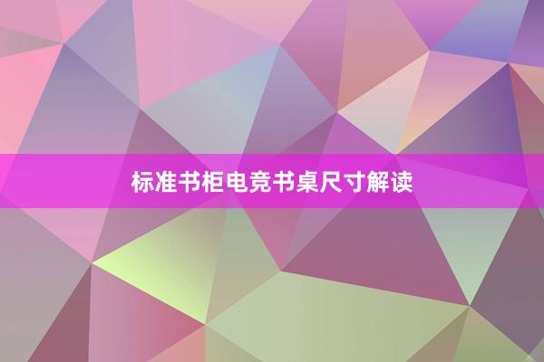 标准书柜电竞书桌尺寸解读