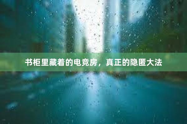 书柜里藏着的电竞房，真正的隐匿大法