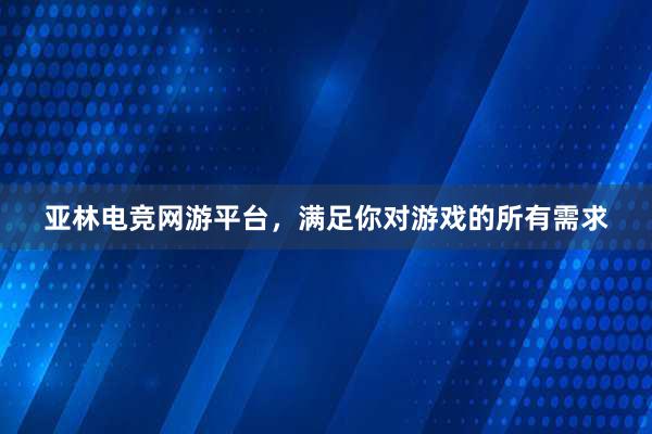 亚林电竞网游平台，满足你对游戏的所有需求