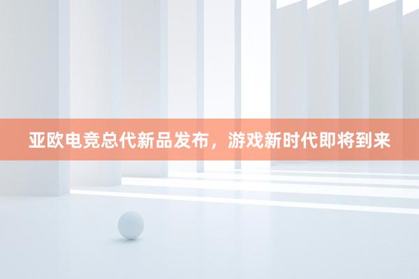 亚欧电竞总代新品发布，游戏新时代即将到来