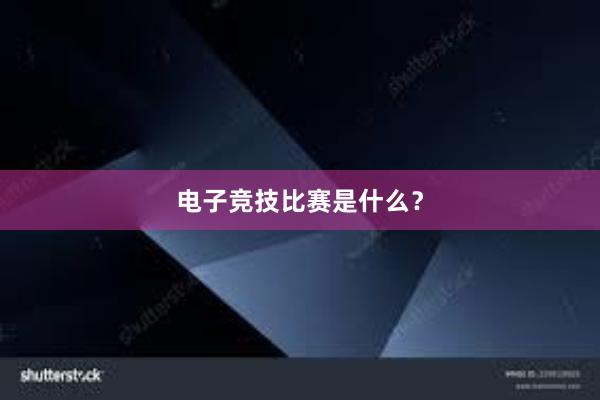 电子竞技比赛是什么？