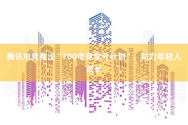 腾讯电竞推出“700电竞学分计划”，助力年轻人成长