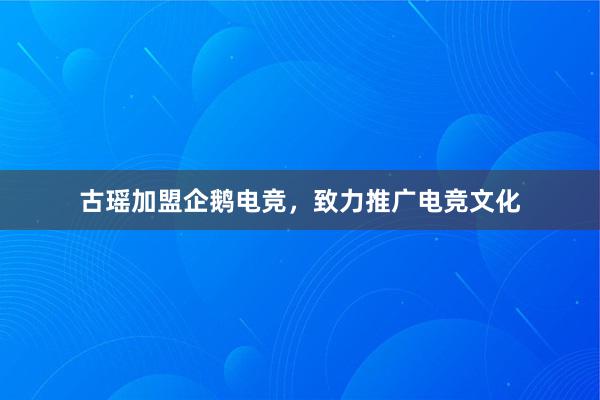 古瑶加盟企鹅电竞，致力推广电竞文化