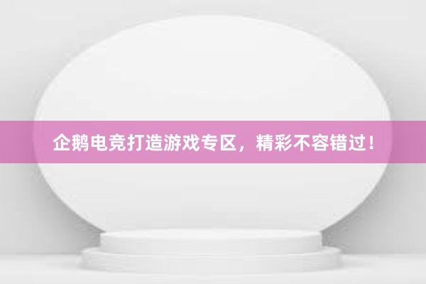 企鹅电竞打造游戏专区，精彩不容错过！