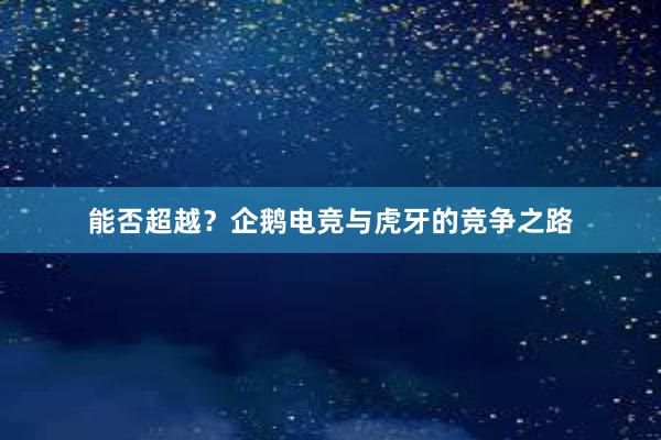 能否超越？企鹅电竞与虎牙的竞争之路