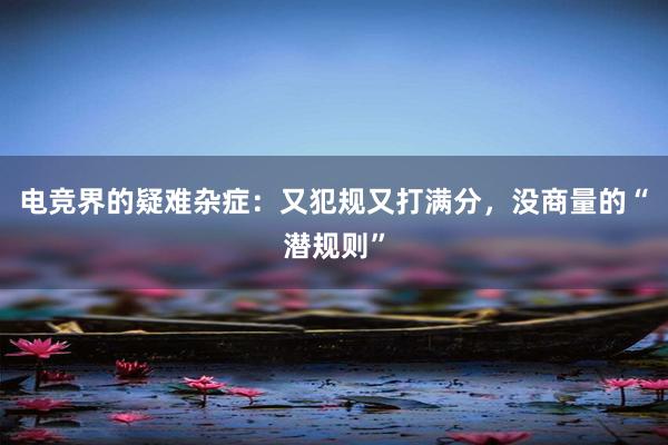 电竞界的疑难杂症：又犯规又打满分，没商量的“潜规则”