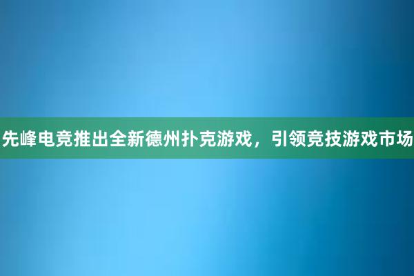 先峰电竞推出全新德州扑克游戏，引领竞技游戏市场