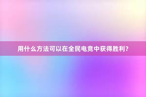 用什么方法可以在全民电竞中获得胜利？