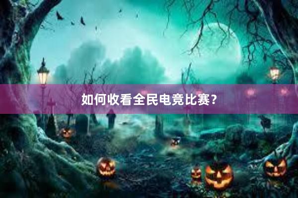 如何收看全民电竞比赛？