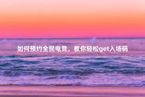 如何预约全民电竞，教你轻松get入场码