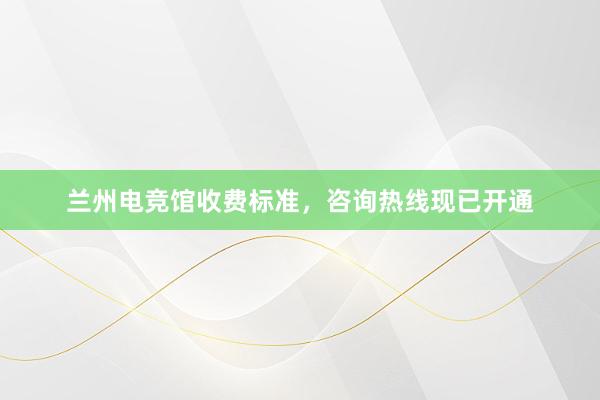 兰州电竞馆收费标准，咨询热线现已开通