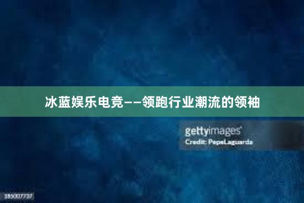 冰蓝娱乐电竞——领跑行业潮流的领袖