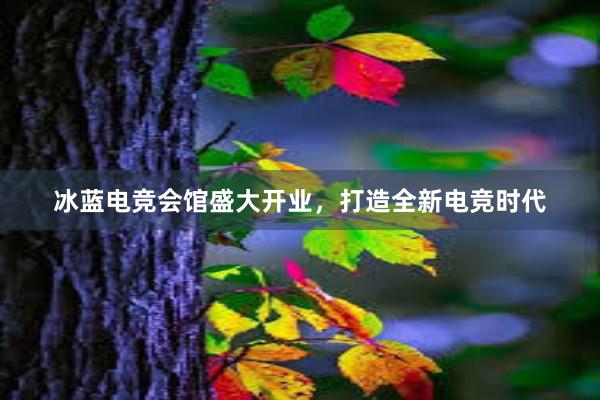 冰蓝电竞会馆盛大开业，打造全新电竞时代