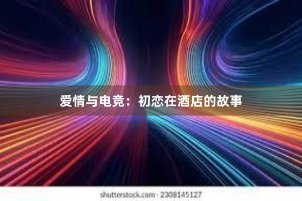 爱情与电竞：初恋在酒店的故事