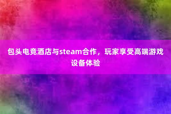 包头电竞酒店与steam合作，玩家享受高端游戏设备体验