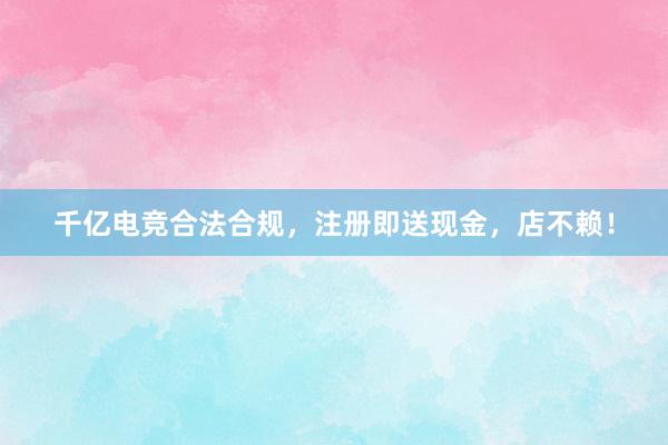 千亿电竞合法合规，注册即送现金，店不赖！