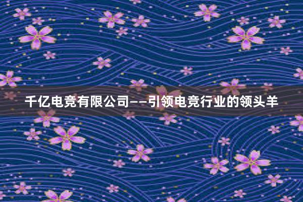 千亿电竞有限公司——引领电竞行业的领头羊