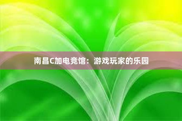 南昌C加电竞馆：游戏玩家的乐园