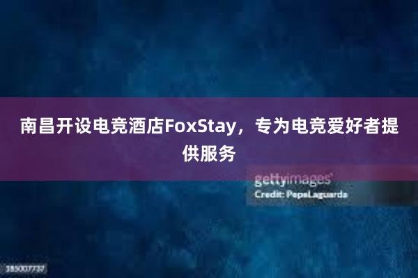 南昌开设电竞酒店FoxStay，专为电竞爱好者提供服务