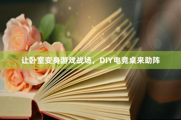 让卧室变身游戏战场，DIY电竞桌来助阵