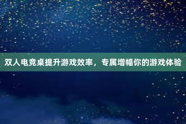 双人电竞桌提升游戏效率，专属增幅你的游戏体验