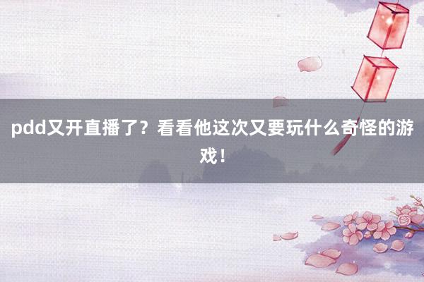 pdd又开直播了？看看他这次又要玩什么奇怪的游戏！