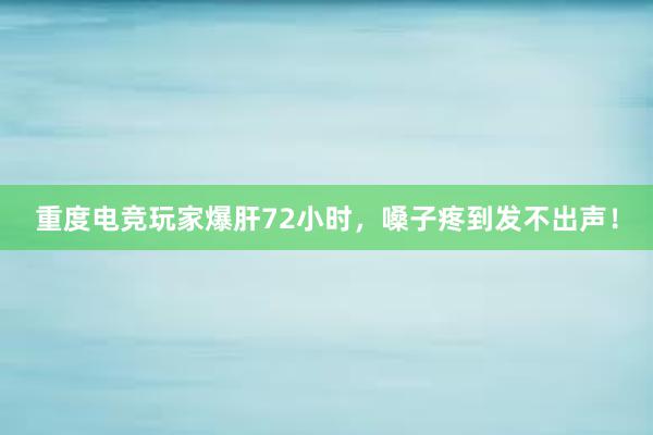 重度电竞玩家爆肝72小时，嗓子疼到发不出声！