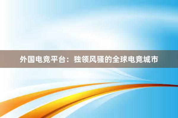 外国电竞平台：独领风骚的全球电竞城市