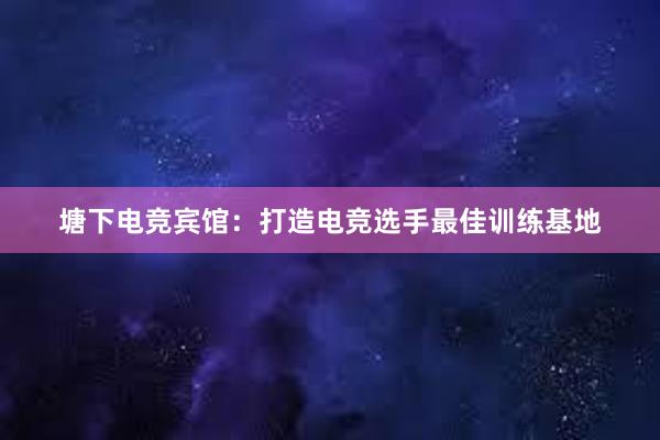 塘下电竞宾馆：打造电竞选手最佳训练基地