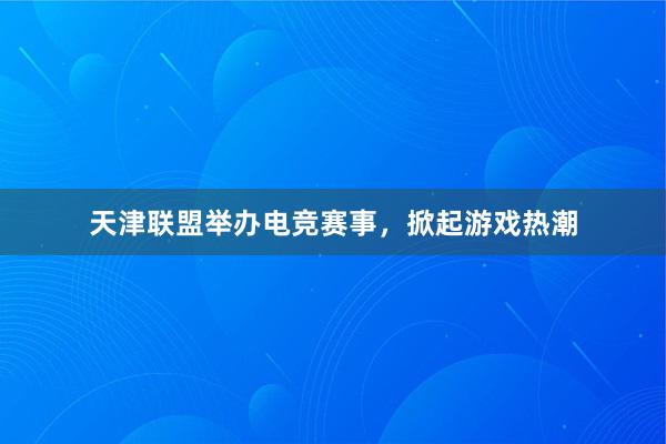 天津联盟举办电竞赛事，掀起游戏热潮