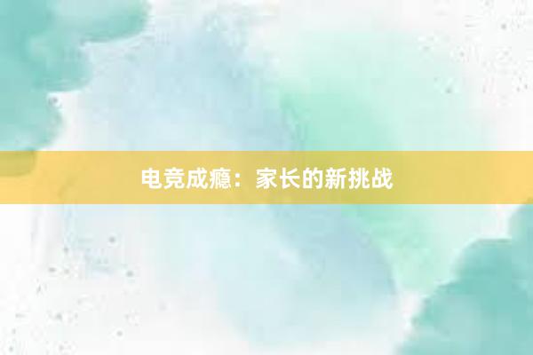 电竞成瘾：家长的新挑战