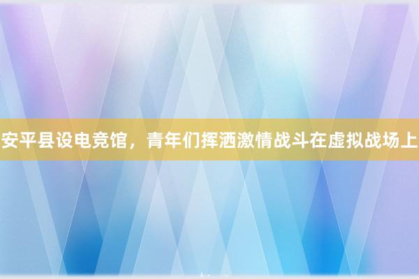 安平县设电竞馆，青年们挥洒激情战斗在虚拟战场上