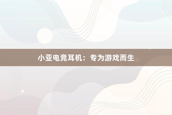 小亚电竞耳机：专为游戏而生