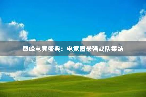 巅峰电竞盛典：电竞圈最强战队集结