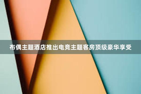 布偶主题酒店推出电竞主题客房顶级豪华享受