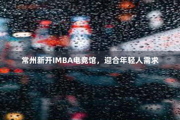 常州新开IMBA电竞馆，迎合年轻人需求